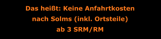 Das heißt: Keine Anfahrtkosten nach Solms (inkl. Ortsteile) ab 3 SRM/RM