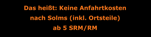 Das heißt: Keine Anfahrtkosten nach Solms (inkl. Ortsteile) ab 5 SRM/RM