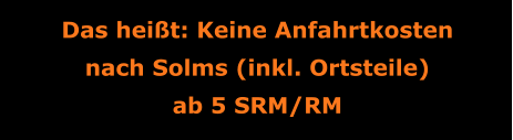Das heißt: Keine Anfahrtkosten nach Solms (inkl. Ortsteile) ab 5 SRM/RM
